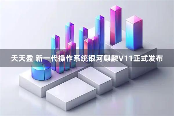 天天盈 新一代操作系统银河麒麟V11正式发布
