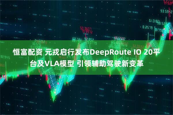 恒富配资 元戎启行发布DeepRoute IO 20平台及VLA模型 引领辅助驾驶新变革