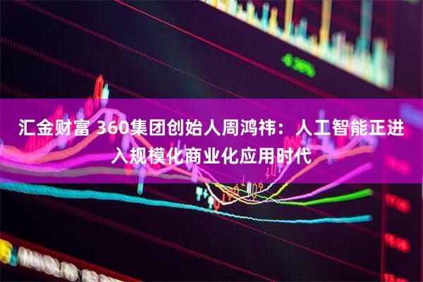 汇金财富 360集团创始人周鸿祎：人工智能正进入规模化商业化应用时代