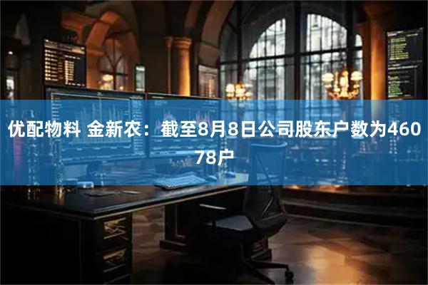 优配物料 金新农：截至8月8日公司股东户数为46078户