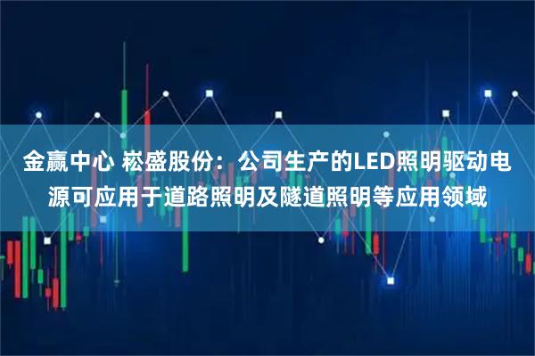 金赢中心 崧盛股份：公司生产的LED照明驱动电源可应用于道路照明及隧道照明等应用领域