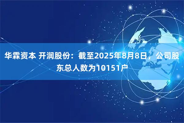 华霖资本 开润股份：截至2025年8月8日，公司股东总人数为10151户