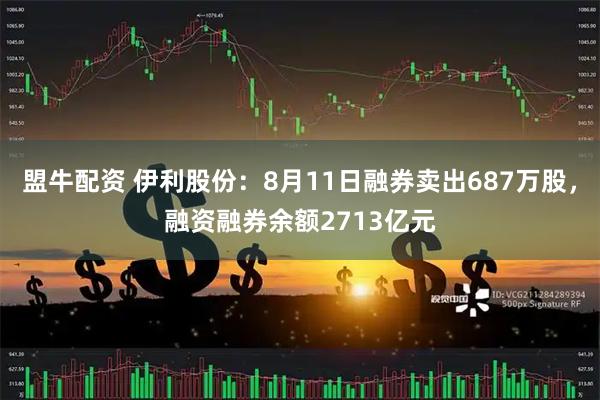 盟牛配资 伊利股份：8月11日融券卖出687万股，融资融券余额2713亿元