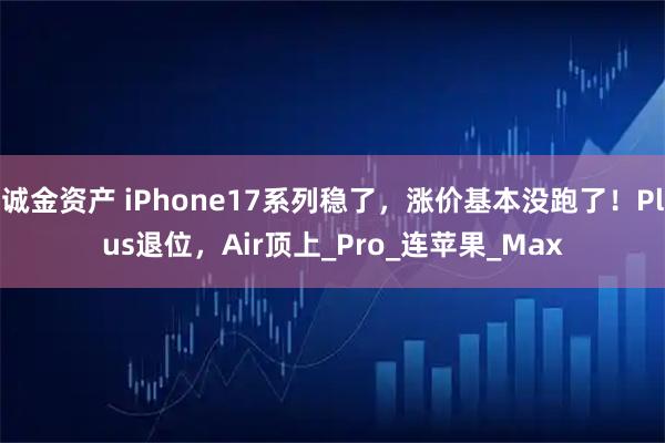 诚金资产 iPhone17系列稳了，涨价基本没跑了！Plus退位，Air顶上_Pro_连苹果_Max