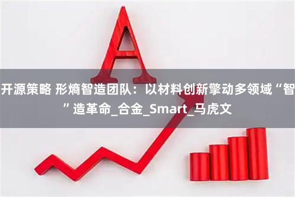 开源策略 形熵智造团队：以材料创新擎动多领域“智”造革命_合金_Smart_马虎文