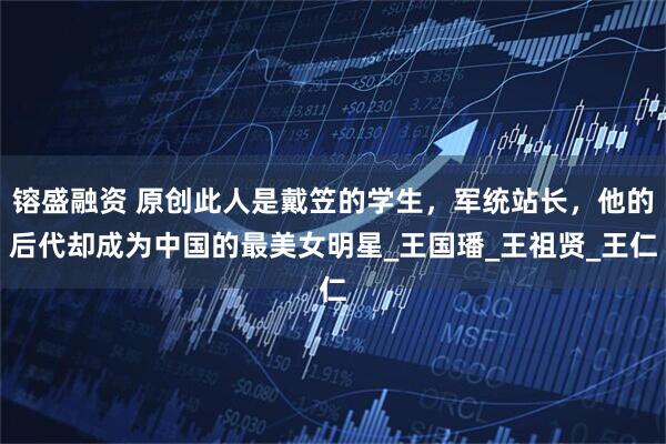 镕盛融资 原创此人是戴笠的学生，军统站长，他的后代却成为中国的最美女明星_王国璠_王祖贤_王仁