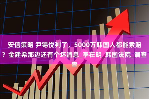 安信策略 尹锡悦判了，5000万韩国人都能索赔？金建希那边还有个坏消息_李在明_韩国法院_调查