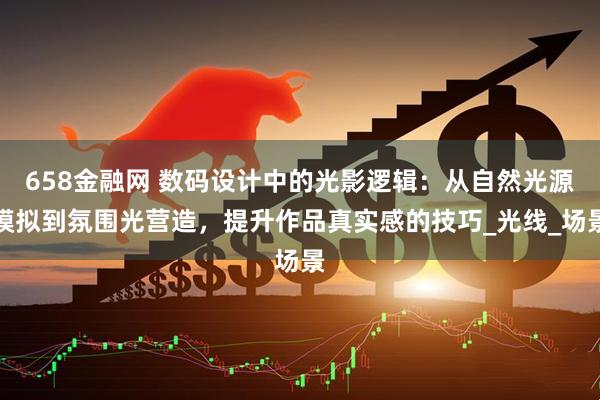 658金融网 数码设计中的光影逻辑：从自然光源模拟到氛围光营造，提升作品真实感的技巧_光线_场景