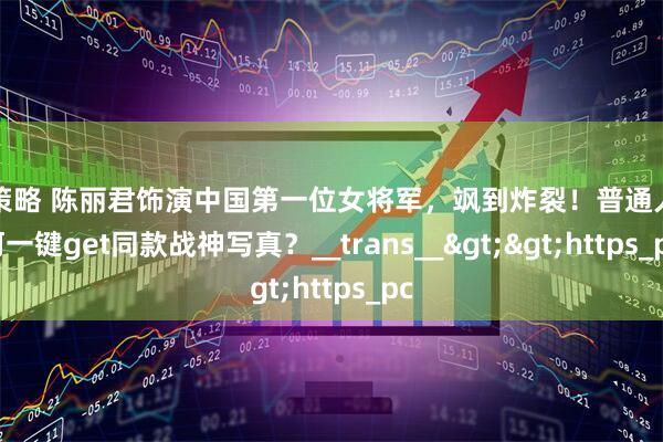 億策略 陈丽君饰演中国第一位女将军，飒到炸裂！普通人如何一键get同款战神写真？__trans__>>https_pc