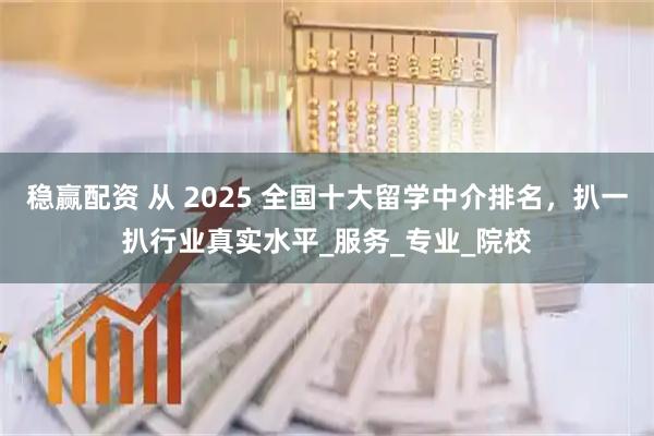 稳赢配资 从 2025 全国十大留学中介排名,扒一扒行业真实水平_服务_专业_院校