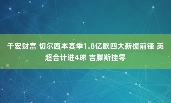 千宏财富 切尔西本赛季1.8亿欧四大新援前锋 英超合计进4球 吉滕斯挂零