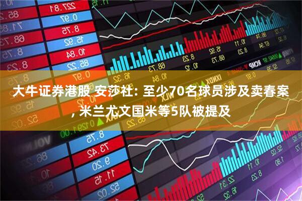 大牛证券港股 安莎社: 至少70名球员涉及卖春案, 米兰尤文国米等5队被提及