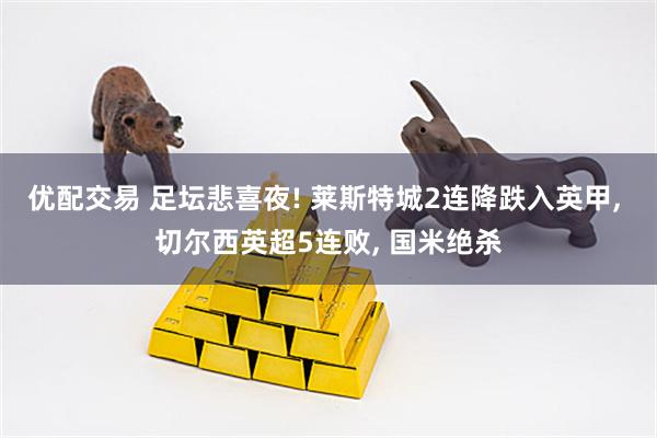 优配交易 足坛悲喜夜! 莱斯特城2连降跌入英甲, 切尔西英超5连败, 国米绝杀