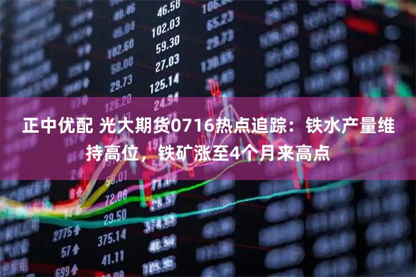 正中优配 光大期货0716热点追踪：铁水产量维持高位，铁矿涨至4个月来高点