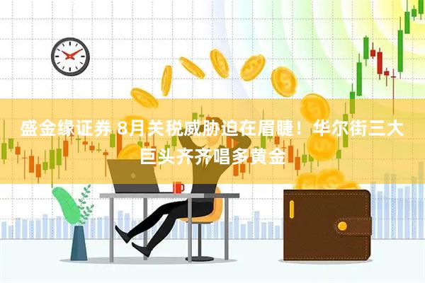 盛金缘证券 8月关税威胁迫在眉睫！华尔街三大巨头齐齐唱多黄金