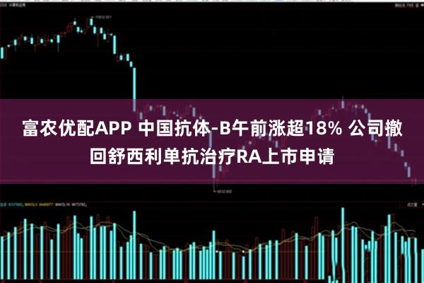 富农优配APP 中国抗体-B午前涨超18% 公司撤回舒西利单抗治疗RA上市申请
