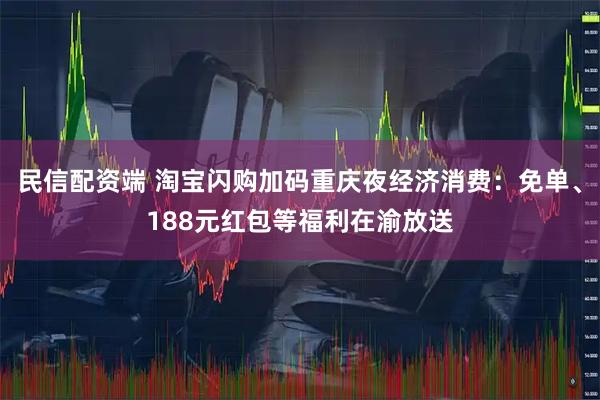 民信配资端 淘宝闪购加码重庆夜经济消费：免单、188元红包等福利在渝放送