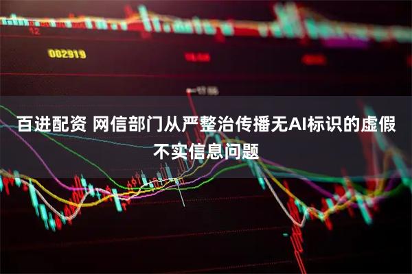 百进配资 网信部门从严整治传播无AI标识的虚假不实信息问题