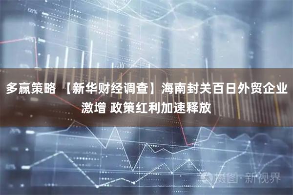 多赢策略 【新华财经调查】海南封关百日外贸企业激增 政策红利加速释放