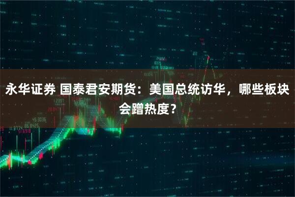 永华证券 国泰君安期货：美国总统访华，哪些板块会蹭热度？