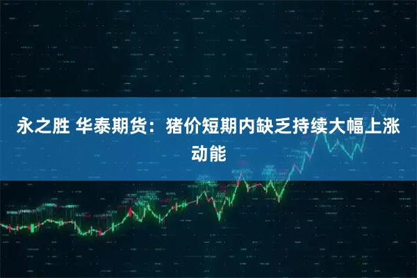 永之胜 华泰期货：猪价短期内缺乏持续大幅上涨动能