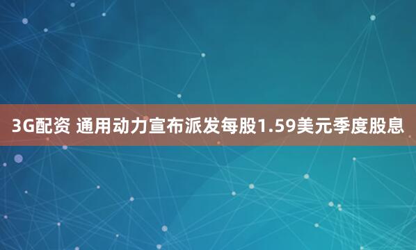 3G配资 通用动力宣布派发每股1.59美元季度股息