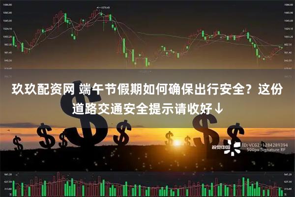 玖玖配资网 端午节假期如何确保出行安全？这份道路交通安全提示请收好↓