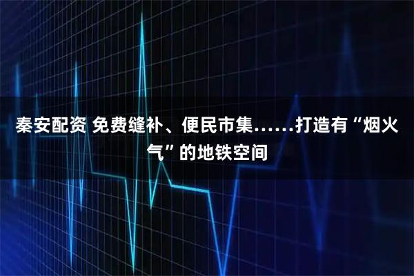 秦安配资 免费缝补、便民市集……打造有“烟火气”的地铁空间