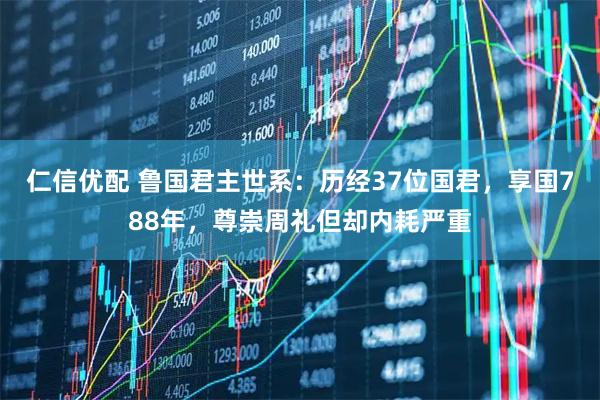 仁信优配 鲁国君主世系：历经37位国君，享国788年，尊崇周礼但却内耗严重