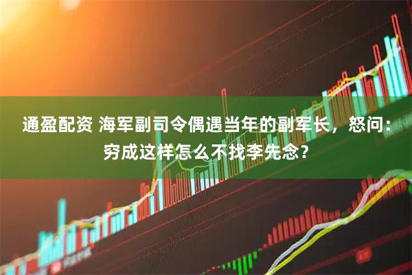 通盈配资 海军副司令偶遇当年的副军长,怒问:穷成这样怎么不找李先念?