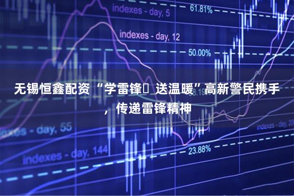 无锡恒鑫配资 “学雷锋・送温暖”高新警民携手，传递雷锋精神