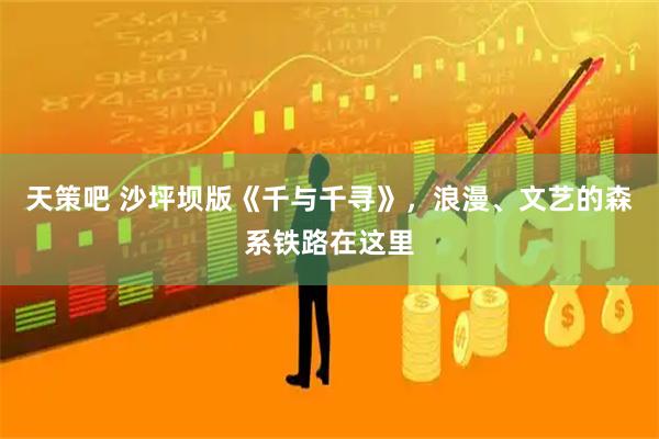 天策吧 沙坪坝版《千与千寻》,浪漫、文艺的森系铁路在这里
