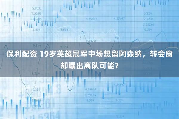 保利配资 19岁英超冠军中场想留阿森纳,转会窗却曝出离队可能?