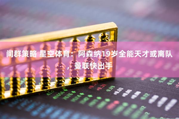 间群策略 星空体育：阿森纳19岁全能天才或离队，曼联快出手