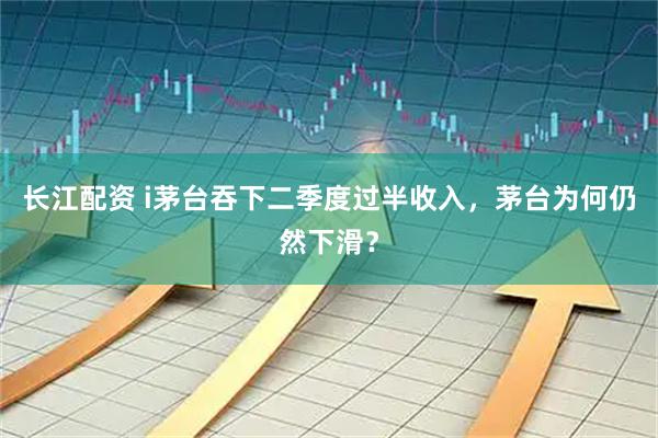 长江配资 i茅台吞下二季度过半收入，茅台为何仍然下滑？