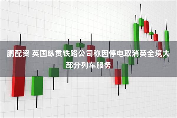 鹏配资 英国纵贯铁路公司称因停电取消英全境大部分列车服务