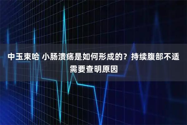 中玉束哈 小肠溃疡是如何形成的？持续腹部不适需要查明原因