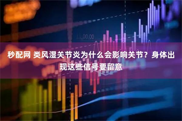 秒配网 类风湿关节炎为什么会影响关节？身体出现这些信号要留意