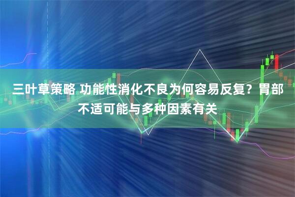 三叶草策略 功能性消化不良为何容易反复？胃部不适可能与多种因素有关