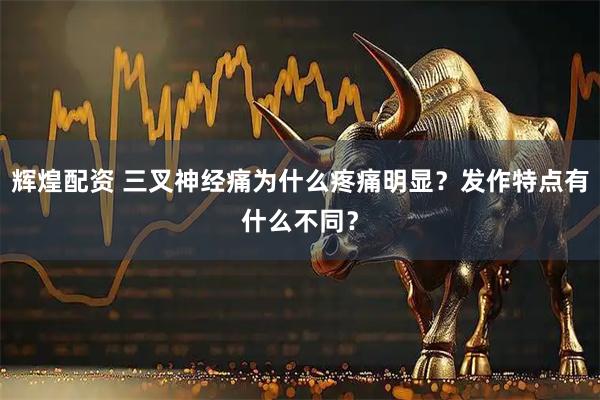 辉煌配资 三叉神经痛为什么疼痛明显？发作特点有什么不同？