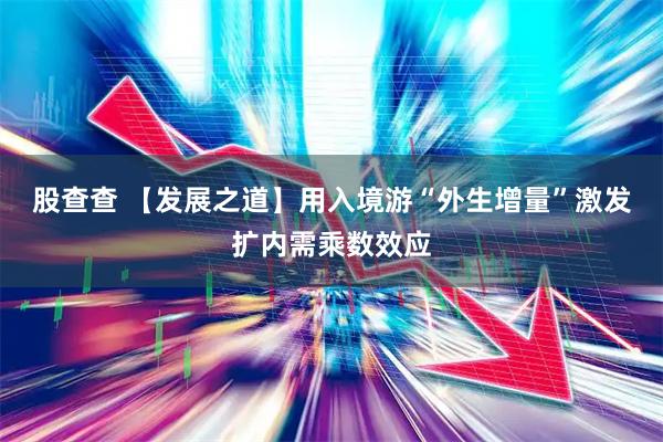 股查查 【发展之道】用入境游“外生增量”激发扩内需乘数效应
